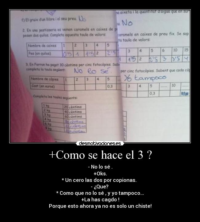 +Como se hace el 3 ? - - No lo sé .
+Oks.
* Un cero las dos por copionas.
- ¿Que?
* Como que no lo sé , y yo tampoco...
+La has cagdo !
Porque esto ahora ya no es solo un chiste!