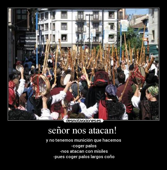 señor nos atacan!  - y no tenemos munición que hacemos
-coger palos
-nos atacan con misiles
-pues coger palos largos coño
