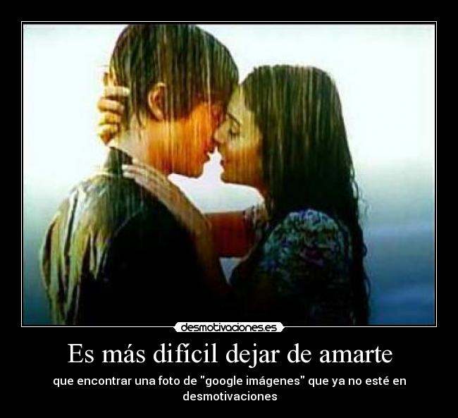Es más difícil dejar de amarte - que encontrar una foto de google imágenes que ya no esté en desmotivaciones