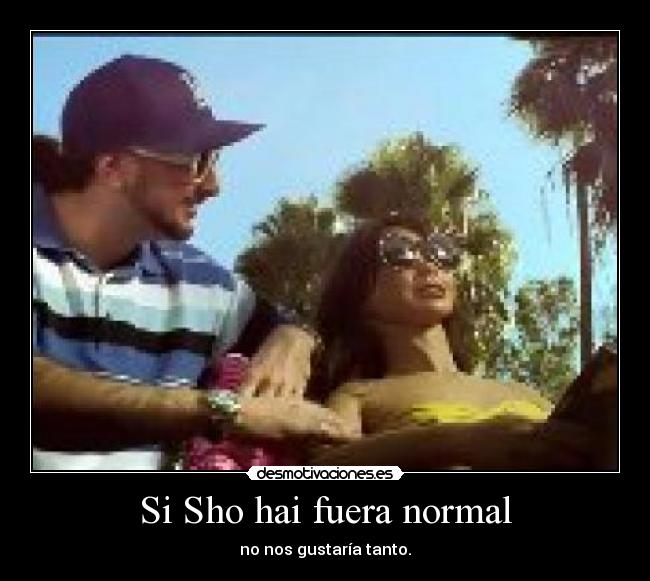 Si Sho hai fuera normal - no nos gustaría tanto.