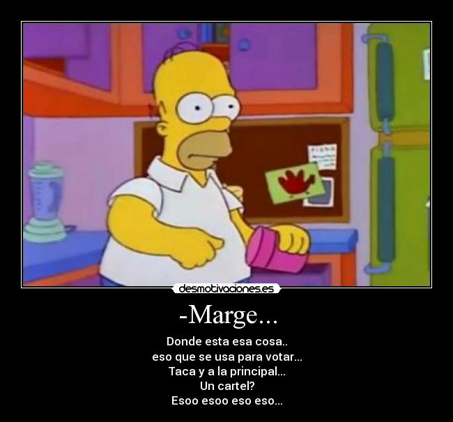 -Marge... - Donde esta esa cosa..
eso que se usa para votar...
Taca y a la principal...
Un cartel?
Esoo esoo eso eso...