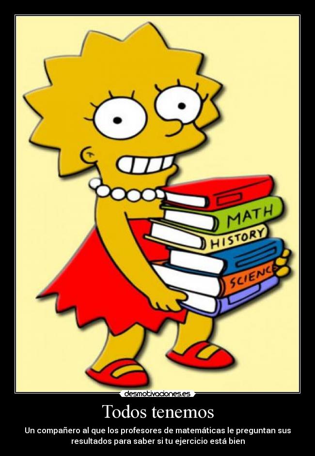 Todos tenemos - Un compañero al que los profesores de matemáticas le preguntan sus
resultados para saber si tu ejercicio está bien