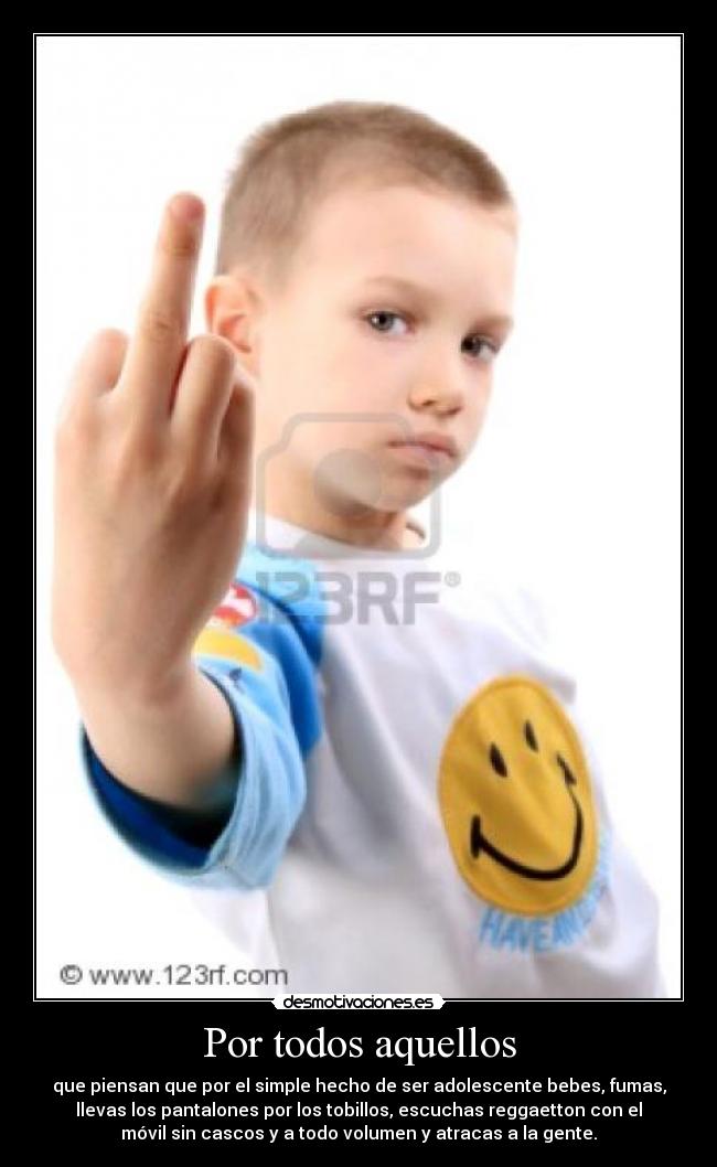 Por todos aquellos - que piensan que por el simple hecho de ser adolescente bebes, fumas,
llevas los pantalones por los tobillos, escuchas reggaetton con el
móvil sin cascos y a todo volumen y atracas a la gente.