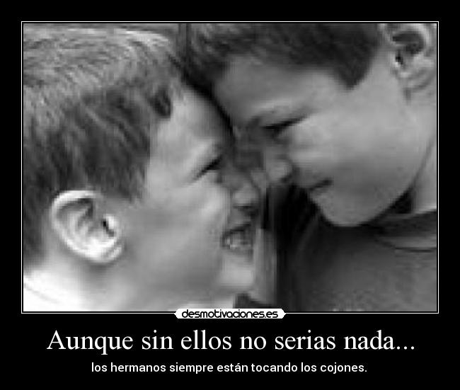 Aunque sin ellos no serias nada... - los hermanos siempre están tocando los cojones.