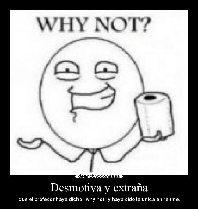Desmotiva y extraña - que el profesor haya dicho why not y haya sido la unica en reirme.