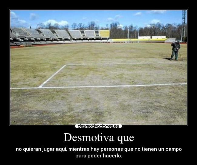 Desmotiva que - no quieran jugar aquí, mientras hay personas que no tienen un campo
para poder hacerlo.