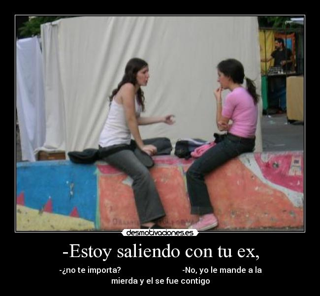 -Estoy saliendo con tu ex, - -¿no te importa? -No, yo le mande a la mierda y el se fue contigo