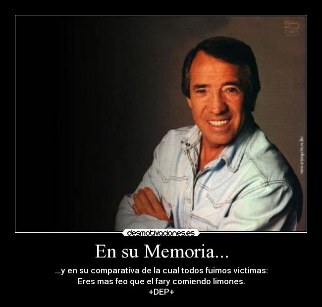 En su Memoria... - ...y en su comparativa de la cual todos fuimos victimas:
Eres mas feo que el fary comiendo limones.
+DEP+