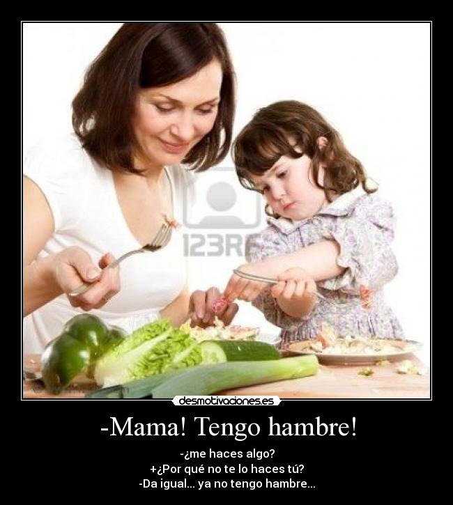 -Mama! Tengo hambre! - -¿me haces algo?
+¿Por qué no te lo haces tú?
-Da igual... ya no tengo hambre...