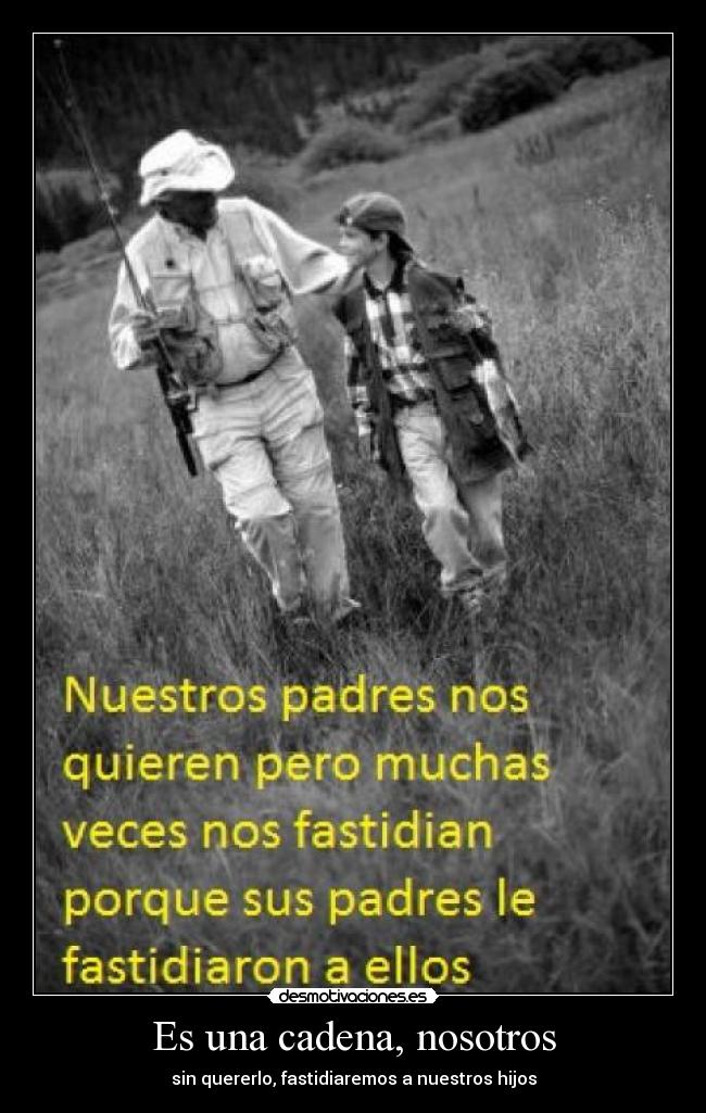 Es una cadena, nosotros - sin quererlo, fastidiaremos a nuestros hijos