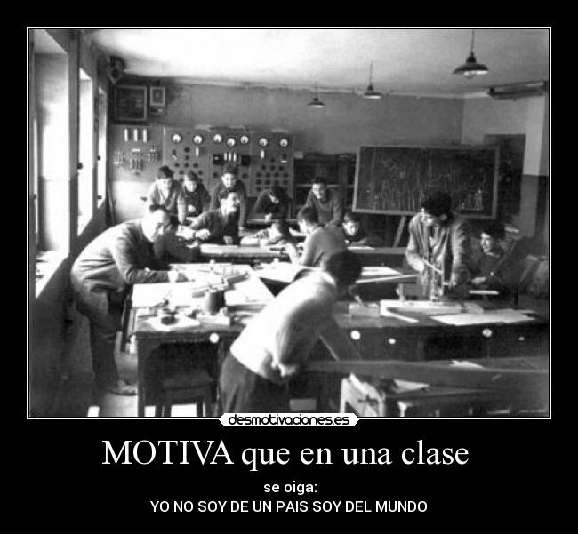 MOTIVA que en una clase  - se oiga:
YO NO SOY DE UN PAIS SOY DEL MUNDO