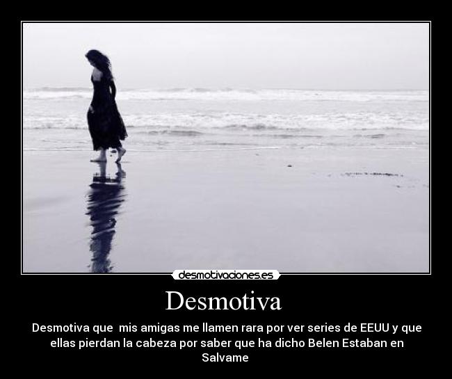 Desmotiva  - Desmotiva que  mis amigas me llamen rara por ver series de EEUU y que
ellas pierdan la cabeza por saber que ha dicho Belen Estaban en
Salvame 