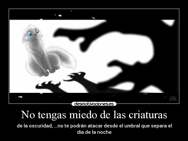 No tengas miedo de las criaturas - de la oscuridad, ...no te podrán atacar desde el umbral que separa el día de la noche