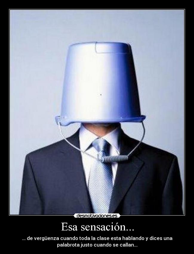 Esa sensación... - ... de vergüenza cuando toda la clase esta hablando y dices una
palabrota justo cuando se callan...