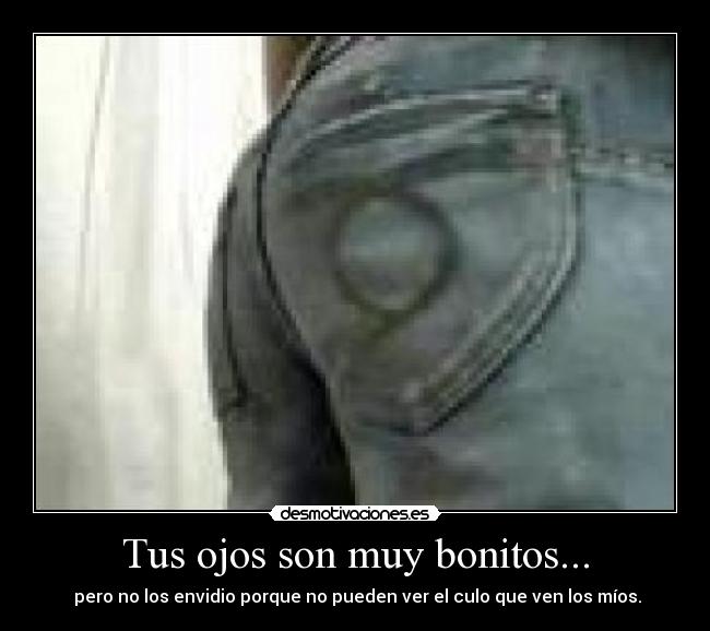 Tus ojos son muy bonitos... - pero no los envidio porque no pueden ver el culo que ven los míos.