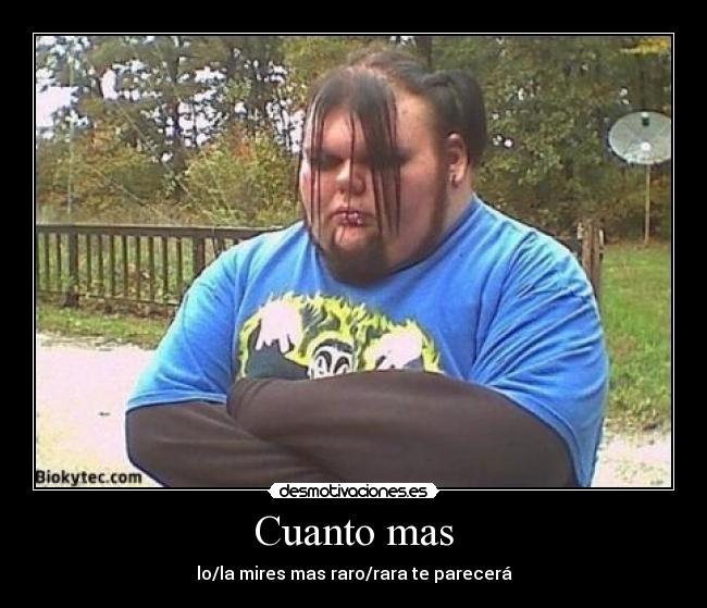 Cuanto mas - lo/la mires mas raro/rara te parecerá