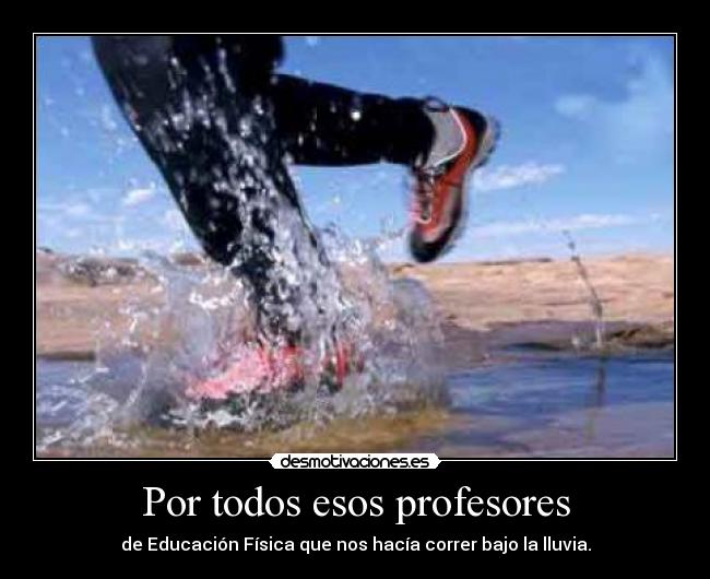 Por todos esos profesores - de Educación Física que nos hacía correr bajo la lluvia.