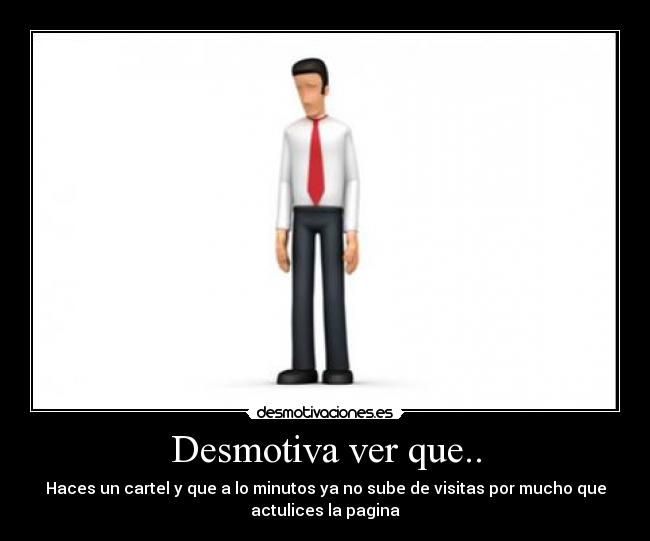 Desmotiva ver que.. - Haces un cartel y que a lo minutos ya no sube de visitas por mucho que
actulices la pagina