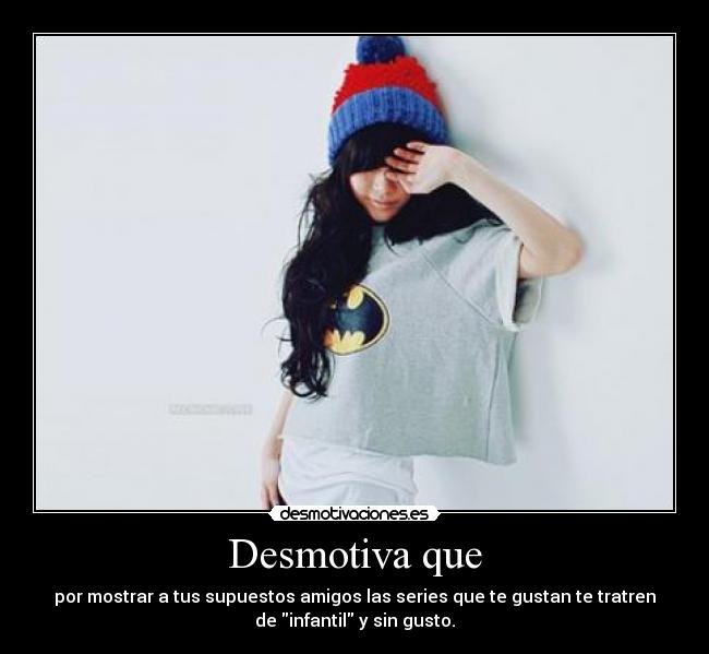 Desmotiva que - por mostrar a tus supuestos amigos las series que te gustan te tratren
de infantil y sin gusto.