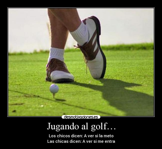 Jugando al golf… - Los chicos dicen: A ver si la meto
Las chicas dicen: A ver si me entra