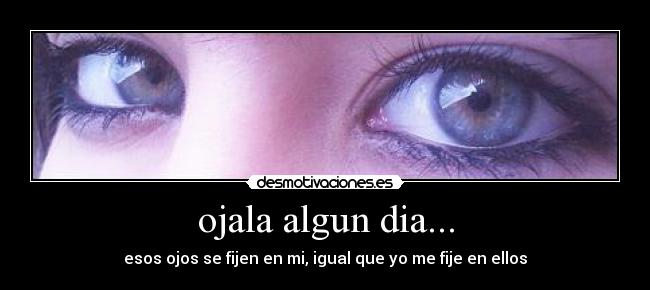 ojala algun dia... - esos ojos se fijen en mi, igual que yo me fije en ellos