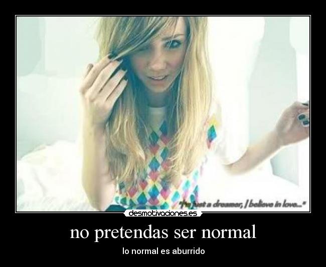 no pretendas ser normal - lo normal es aburrido