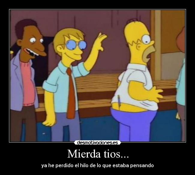 Mierda tios... - ya he perdido el hilo de lo que estaba pensando