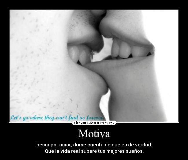 Motiva - besar por amor, darse cuenta de que es de verdad.
Que la vida real supere tus mejores sueños.
