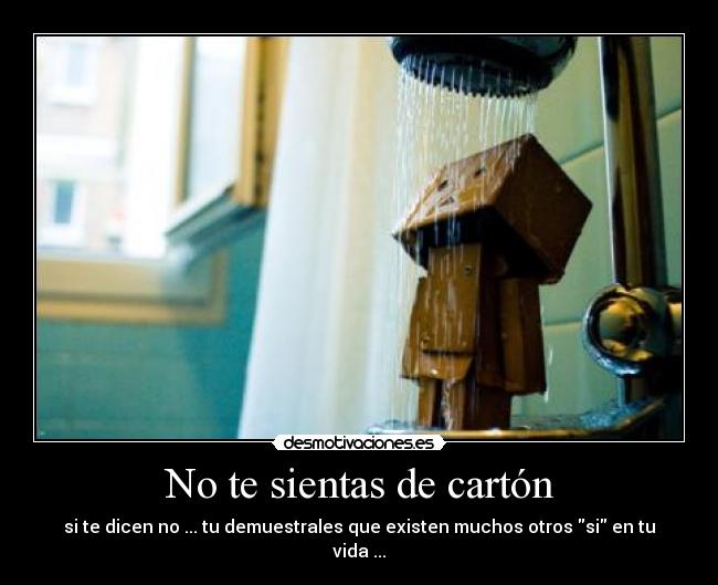 No te sientas de cartón - si te dicen no ... tu demuestrales que existen muchos otros si en tu vida ...