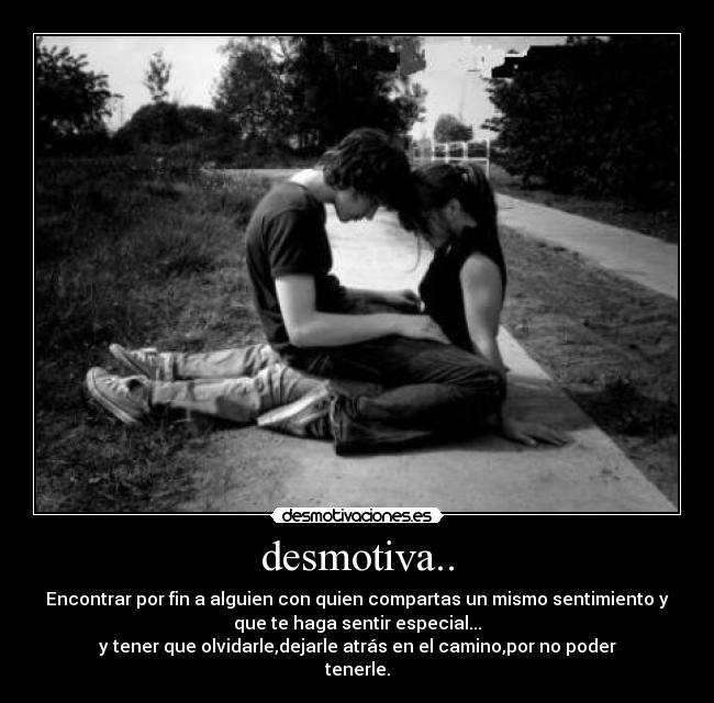 desmotiva.. - Encontrar por fin a alguien con quien compartas un mismo sentimiento y
que te haga sentir especial...
y tener que olvidarle,dejarle atrás en el camino,por no poder
tenerle.