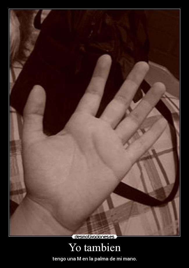 Yo tambien - tengo una M en la palma de mi mano.