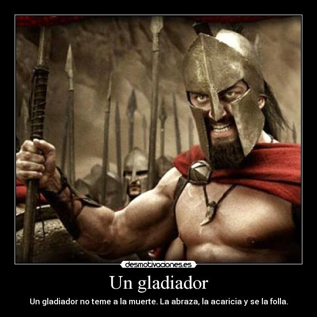 Un gladiador - Un gladiador no teme a la muerte. La abraza, la acaricia y se la folla.