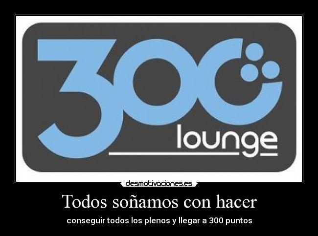Todos soñamos con hacer - conseguir todos los plenos y llegar a 300 puntos
