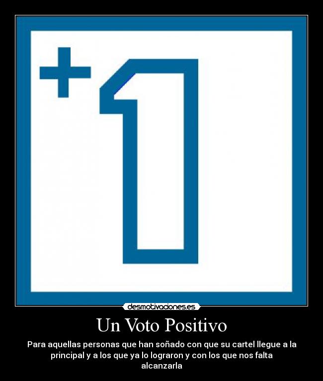 Un Voto Positivo - Para aquellas personas que han soñado con que su cartel llegue a la
principal y a los que ya lo lograron y con los que nos falta
alcanzarla