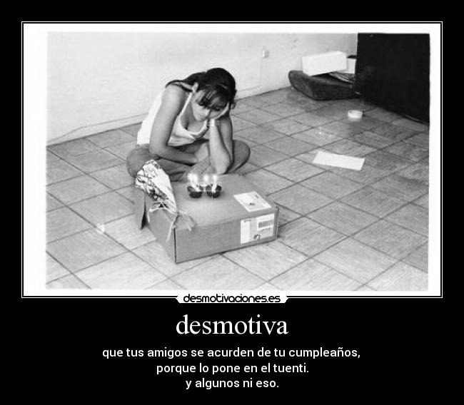 desmotiva - que tus amigos se acurden de tu cumpleaños,
porque lo pone en el tuenti.
y algunos ni eso.