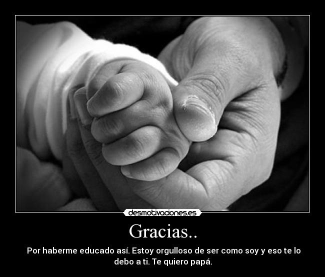 Gracias.. - Por haberme educado así. Estoy orgulloso de ser como soy y eso te lo
debo a ti. Te quiero papá.