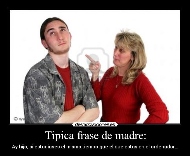 Tipica frase de madre: - Ay hijo, si estudiases el mismo tiempo que el que estas en el ordenador...