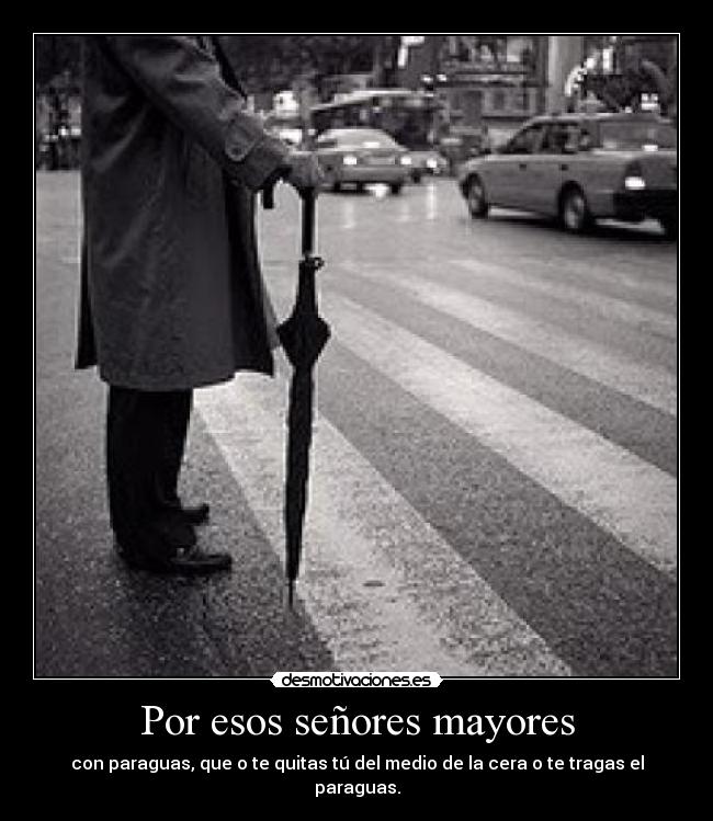 Por esos señores mayores - con paraguas, que o te quitas tú del medio de la cera o te tragas el paraguas.