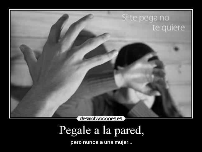 Pegale a la pared, - pero nunca a una mujer...