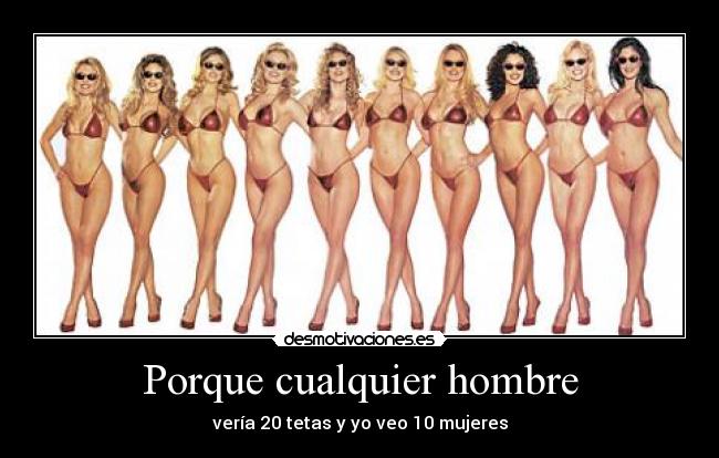 Porque cualquier hombre - vería 20 tetas y yo veo 10 mujeres