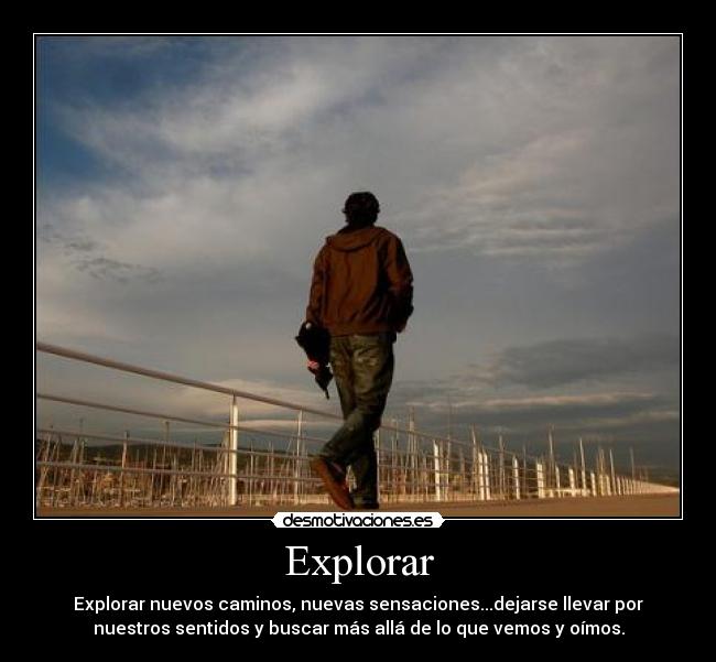 Explorar - Explorar nuevos caminos, nuevas sensaciones...dejarse llevar por
nuestros sentidos y buscar más allá de lo que vemos y oímos.