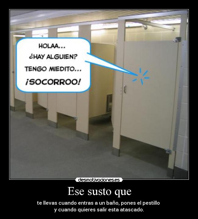 Ese susto que - te llevas cuando entras a un baño, pones el pestillo 
y cuando quieres salir esta atascado.