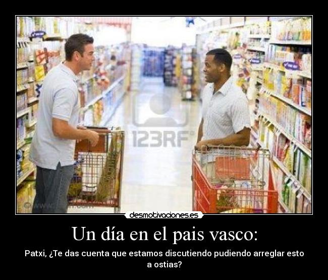 Un día en el pais vasco: - Patxi, ¿Te das cuenta que estamos discutiendo pudiendo arreglar esto a ostias?