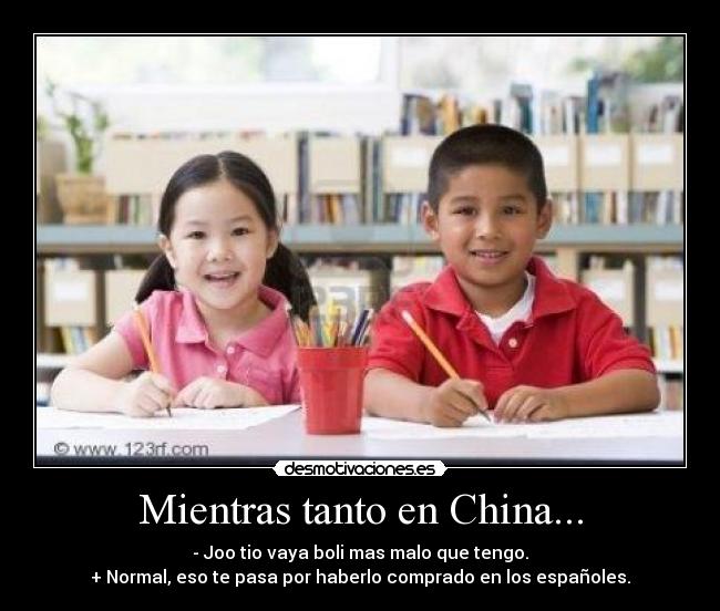Mientras tanto en China... - - Joo tio vaya boli mas malo que tengo.
+ Normal, eso te pasa por haberlo comprado en los españoles.