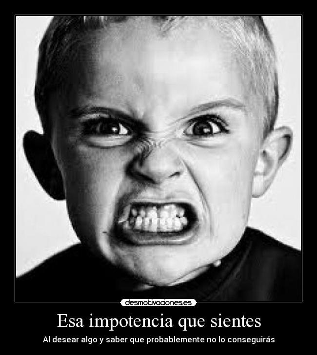 Esa impotencia que sientes - Al desear algo y saber que probablemente no lo conseguirás