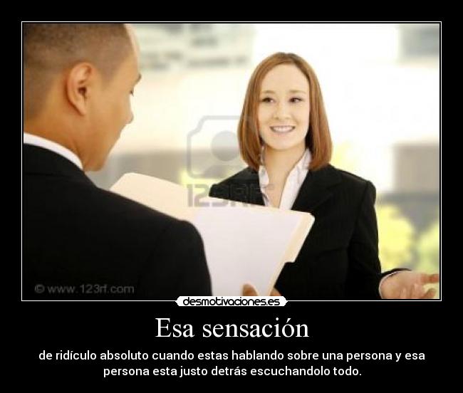 Esa sensación - de ridículo absoluto cuando estas hablando sobre una persona y esa
persona esta justo detrás escuchandolo todo.