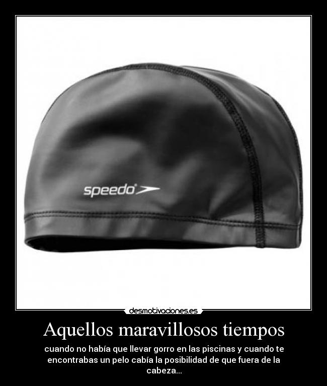 Aquellos maravillosos tiempos - cuando no había que llevar gorro en las piscinas y cuando te
encontrabas un pelo cabía la posibilidad de que fuera de la
cabeza...