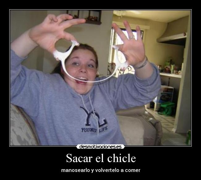 Sacar el chicle - manosearlo y volvertelo a comer