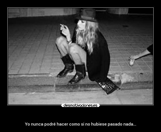 - Yo nunca podré hacer como si no hubiese pasado nada...