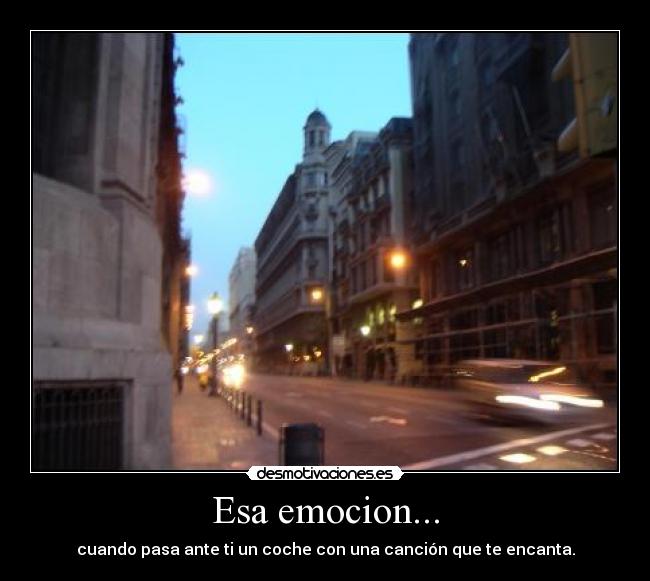 Esa emocion... - cuando pasa ante ti un coche con una canción que te encanta.